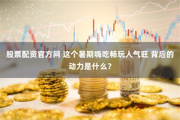 股票配资官方网 这个暑期嗨吃畅玩人气旺 背后的动力是什么？