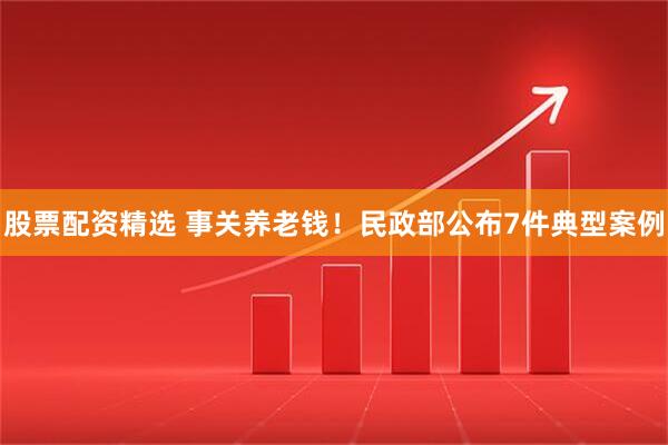 股票配资精选 事关养老钱！民政部公布7件典型案例