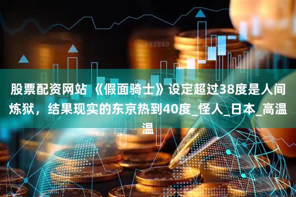 股票配资网站 《假面骑士》设定超过38度是人间炼狱，结果现实的东京热到40度_怪人_日本_高温