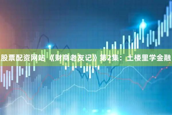 股票配资网站 《财商老友记》第2集：土楼里学金融