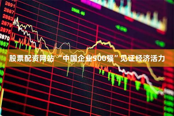 股票配资网站 “中国企业500强”见证经济活力