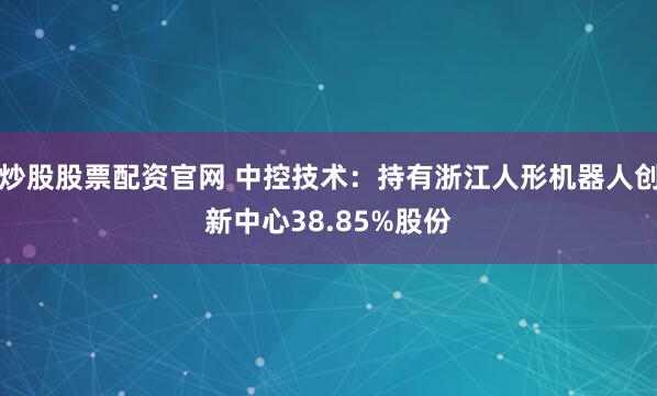 炒股股票配资官网 中控技术：持有浙江人形机器人创新中心38.85%股份