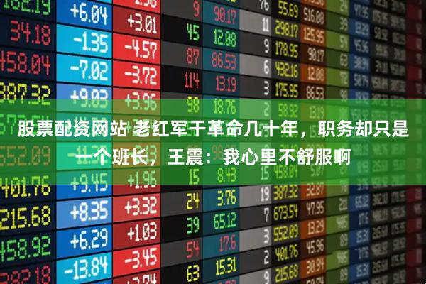股票配资网站 老红军干革命几十年，职务却只是一个班长，王震：我心里不舒服啊
