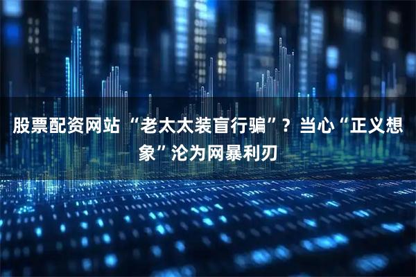股票配资网站 “老太太装盲行骗”？当心“正义想象”沦为网暴利刃