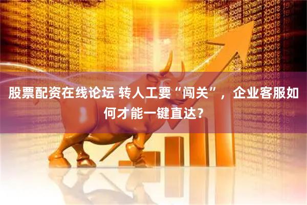 股票配资在线论坛 转人工要“闯关”，企业客服如何才能一键直达？