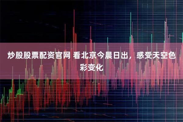 炒股股票配资官网 看北京今晨日出，感受天空色彩变化