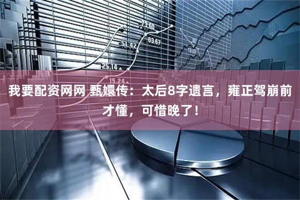 我要配资网网 甄嬛传：太后8字遗言，雍正驾崩前才懂，可惜晚了！