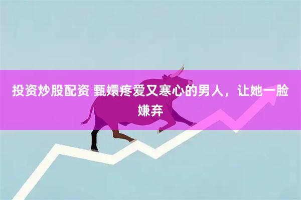 投资炒股配资 甄嬛疼爱又寒心的男人，让她一脸嫌弃