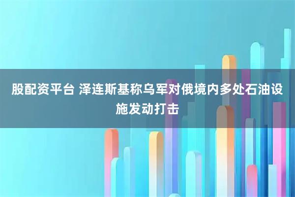 股配资平台 泽连斯基称乌军对俄境内多处石油设施发动打击