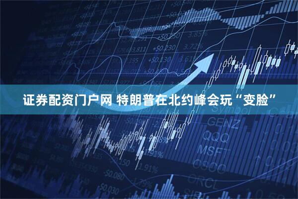 证券配资门户网 特朗普在北约峰会玩“变脸”