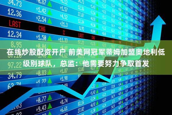 在线炒股配资开户 前美网冠军蒂姆加盟奥地利低级别球队，总监：他需要努力争取首发