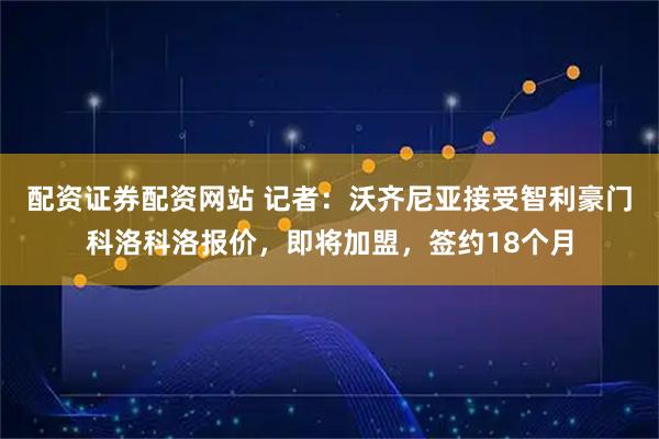 配资证券配资网站 记者：沃齐尼亚接受智利豪门科洛科洛报价，即将加盟，签约18个月