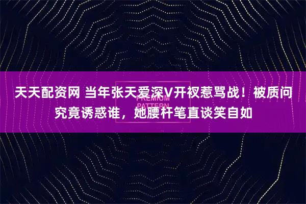 天天配资网 当年张天爱深V开衩惹骂战！被质问究竟诱惑谁，她腰杆笔直谈笑自如